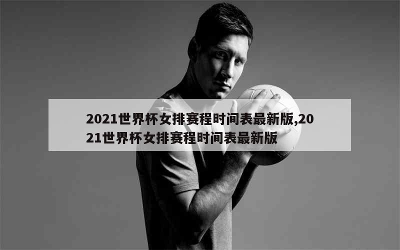 2021世界杯女排赛程时间表最新版,2021世界杯女排赛程时间表最新版