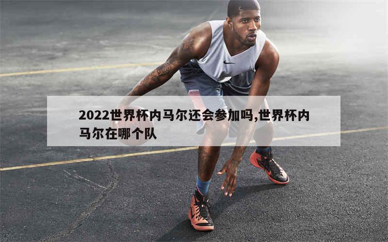 2022世界杯内马尔还会参加吗,世界杯内马尔在哪个队