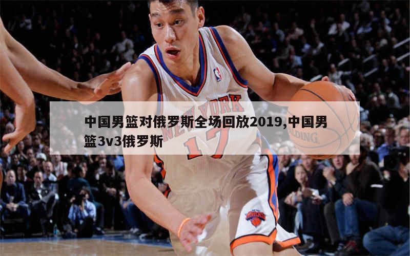 中国男篮对俄罗斯全场回放2019,中国男篮3v3俄罗斯