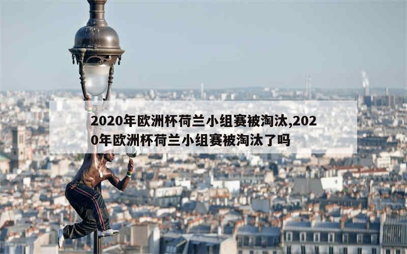 2020年欧洲杯荷兰小组赛被淘汰,2020年欧洲杯荷兰小组赛被淘汰了吗