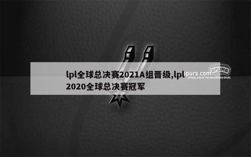 lpl全球总决赛2021A组晋级,lpl2020全球总决赛冠军