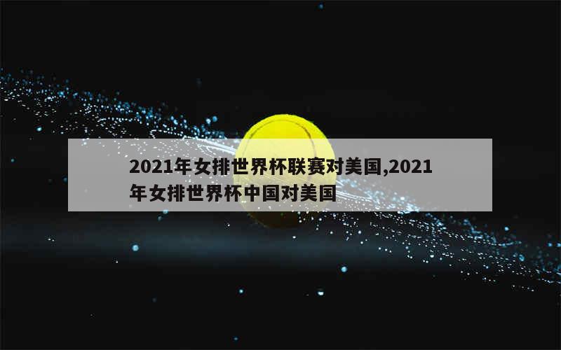 2021年女排世界杯联赛对美国,2021年女排世界杯中国对美国