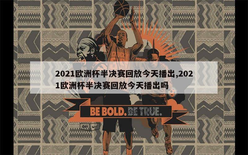 2021欧洲杯半决赛回放今天播出,2021欧洲杯半决赛回放今天播出吗