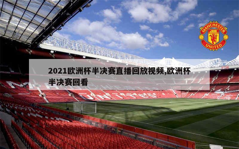 2021欧洲杯半决赛直播回放视频,欧洲杯半决赛回看