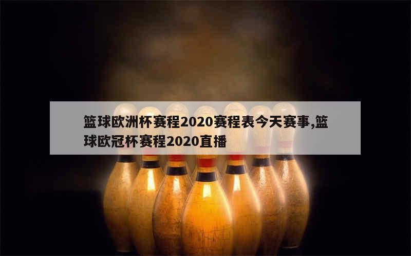 篮球欧洲杯赛程2020赛程表今天赛事,篮球欧冠杯赛程2020直播