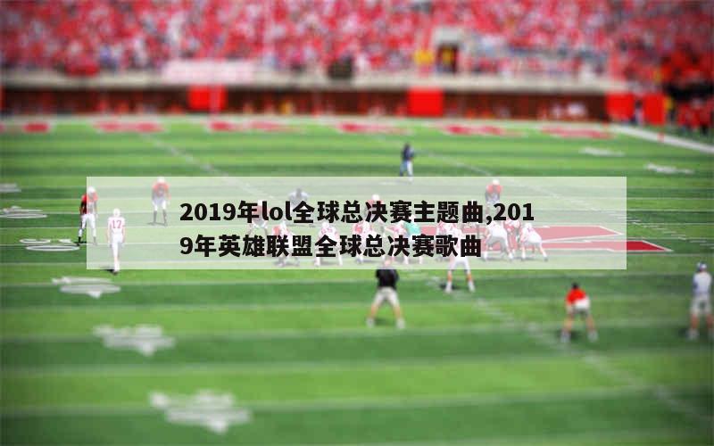 2019年lol全球总决赛主题曲,2019年英雄联盟全球总决赛歌曲