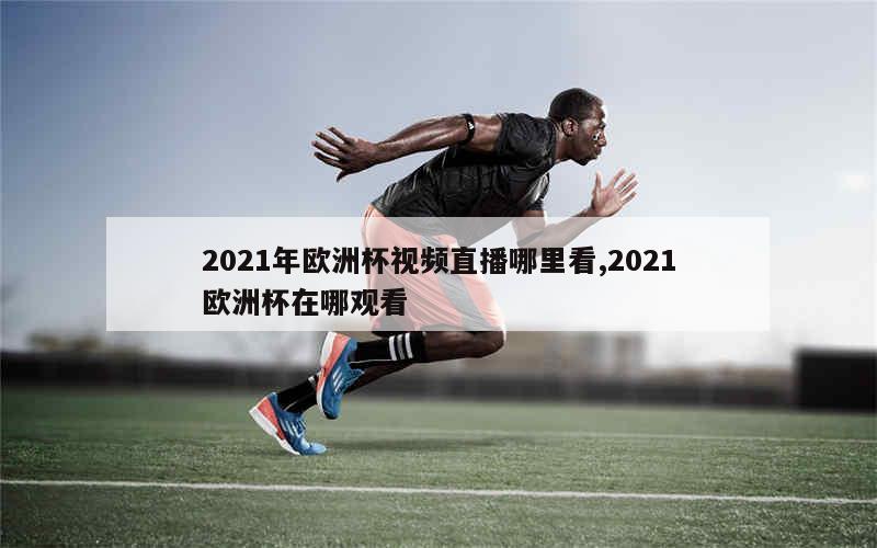 2021年欧洲杯视频直播哪里看,2021欧洲杯在哪观看