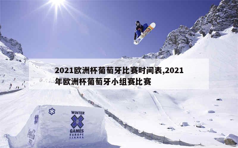 2021欧洲杯葡萄牙比赛时间表,2021年欧洲杯葡萄牙小组赛比赛