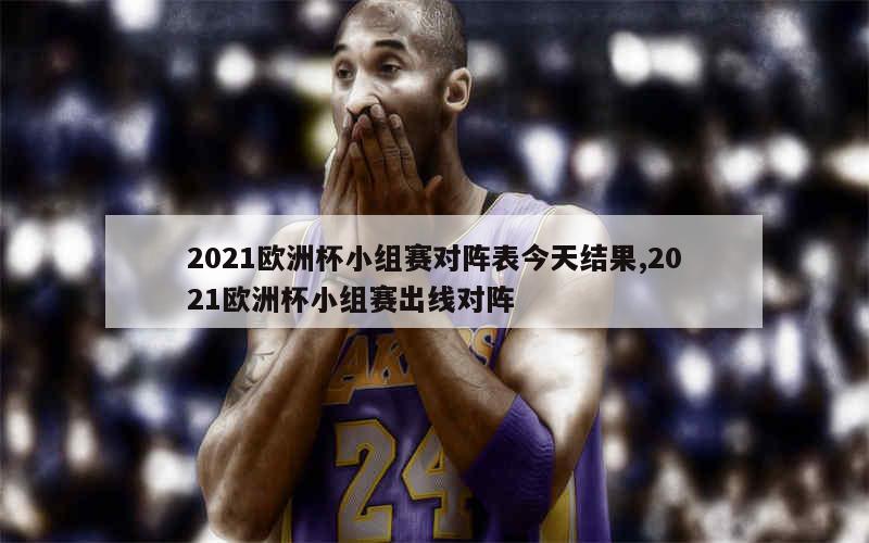 2021欧洲杯小组赛对阵表今天结果,2021欧洲杯小组赛出线对阵