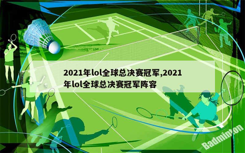 2021年lol全球总决赛冠军,2021年lol全球总决赛冠军阵容