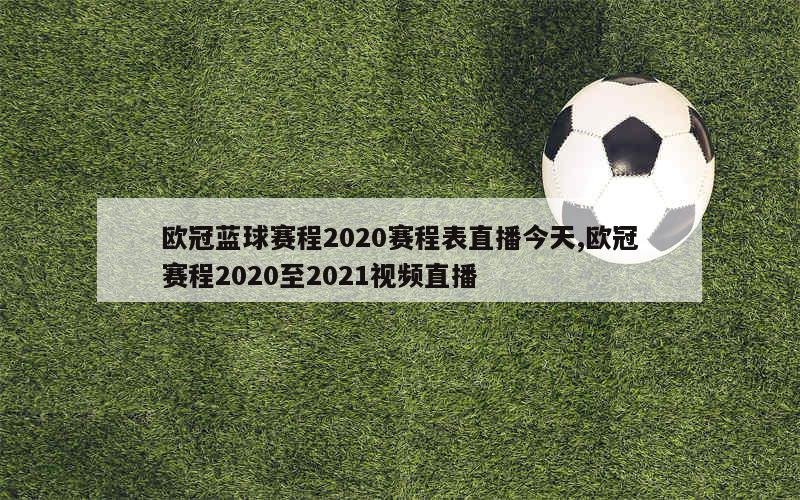 欧冠蓝球赛程2020赛程表直播今天,欧冠赛程2020至2021视频直播