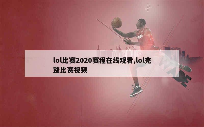 lol比赛2020赛程在线观看,lol完整比赛视频