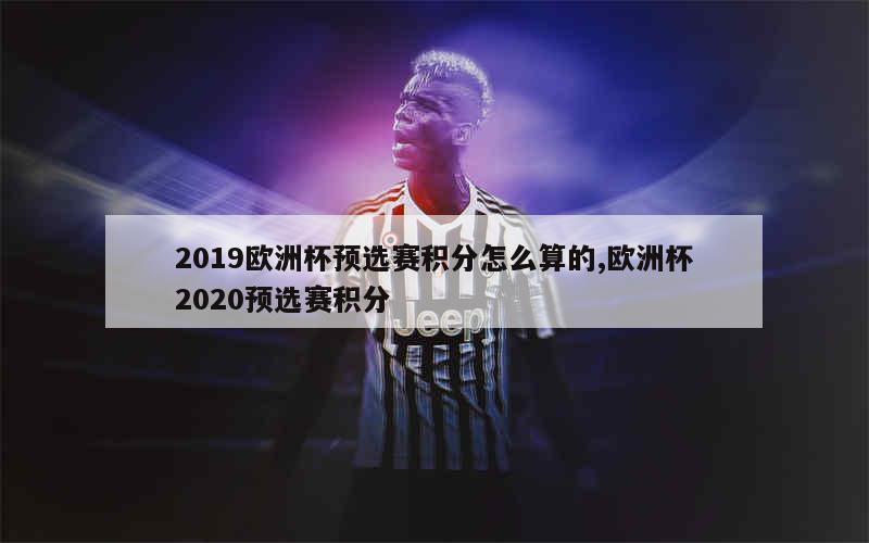 2019欧洲杯预选赛积分怎么算的,欧洲杯2020预选赛积分