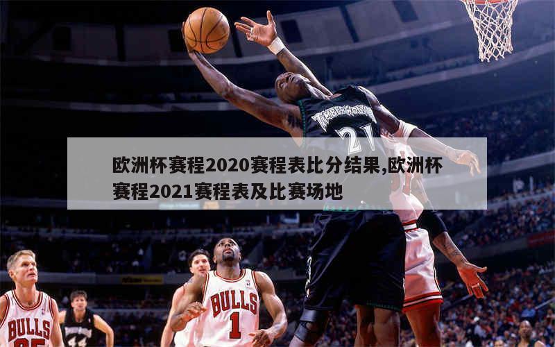 欧洲杯赛程2020赛程表比分结果,欧洲杯赛程2021赛程表及比赛场地