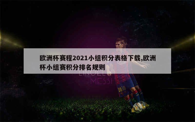 欧洲杯赛程2021小组积分表格下载,欧洲杯小组赛积分排名规则