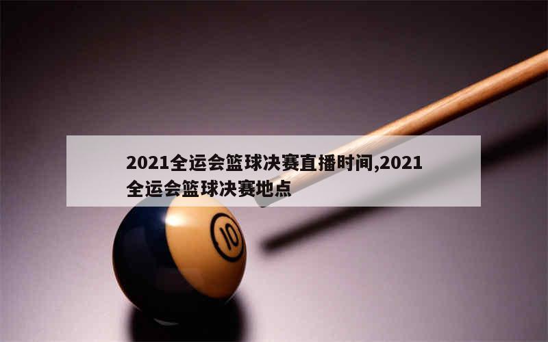 2021全运会篮球决赛直播时间,2021全运会篮球决赛地点