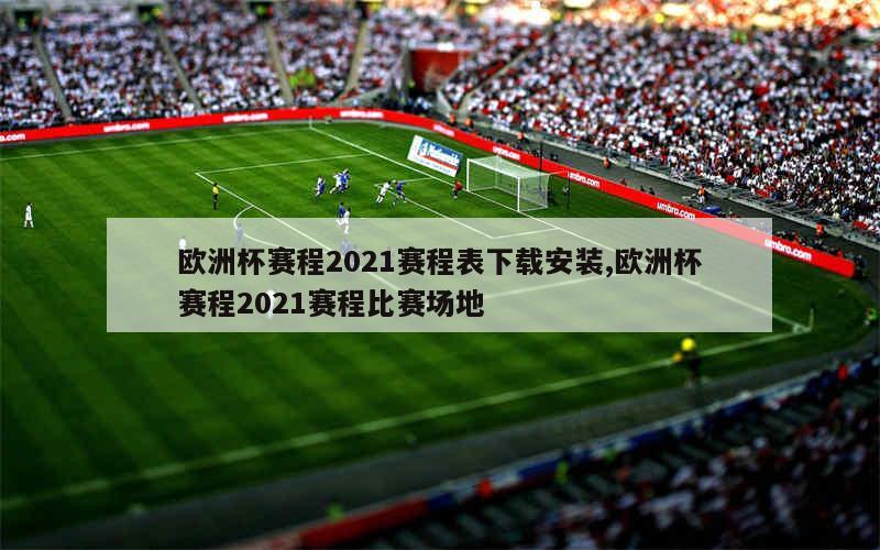 欧洲杯赛程2021赛程表下载安装,欧洲杯赛程2021赛程比赛场地