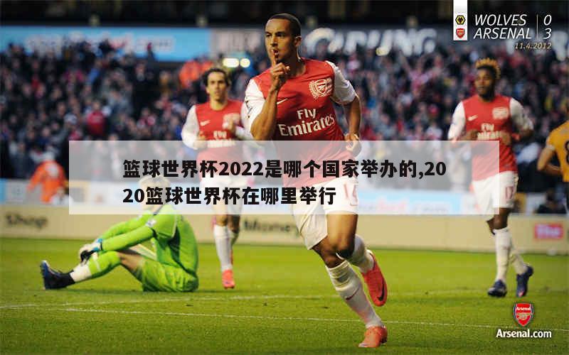 篮球世界杯2022是哪个国家举办的,2020篮球世界杯在哪里举行