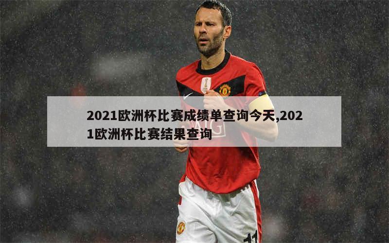 2021欧洲杯比赛成绩单查询今天,2021欧洲杯比赛结果查询