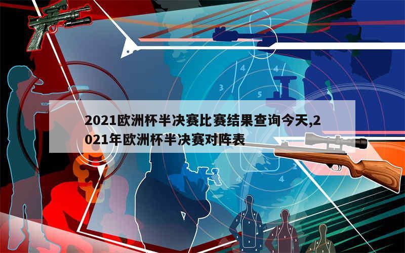 2021欧洲杯半决赛比赛结果查询今天,2021年欧洲杯半决赛对阵表