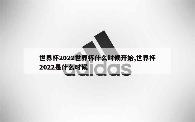 世界杯2022世界杯什么时候开始,世界杯2022是什么时候