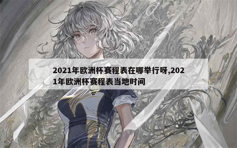 2021年欧洲杯赛程表在哪举行呀,2021年欧洲杯赛程表当地时间