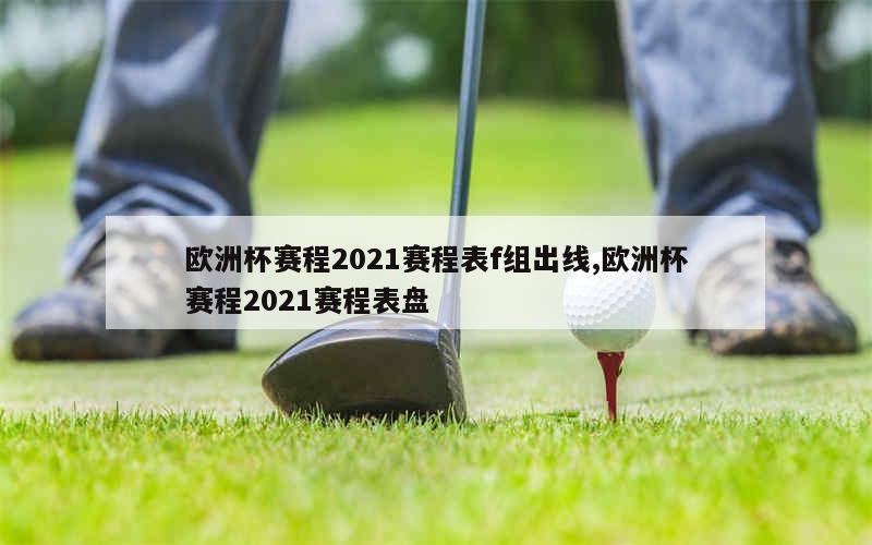 欧洲杯赛程2021赛程表f组出线,欧洲杯赛程2021赛程表盘