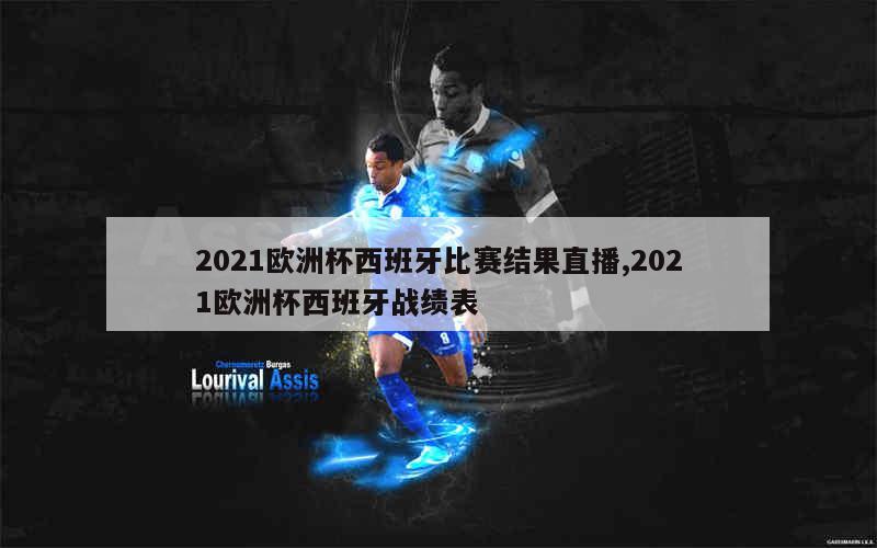 2021欧洲杯西班牙比赛结果直播,2021欧洲杯西班牙战绩表