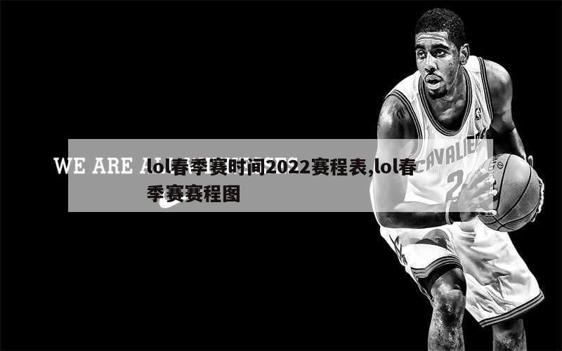 lol春季赛时间2022赛程表,lol春季赛赛程图