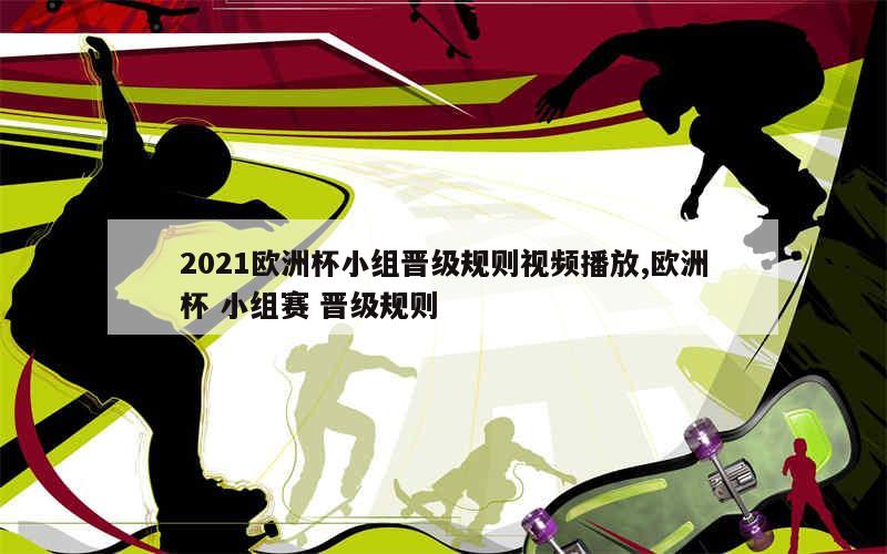 2021欧洲杯小组晋级规则视频播放,欧洲杯 小组赛 晋级规则