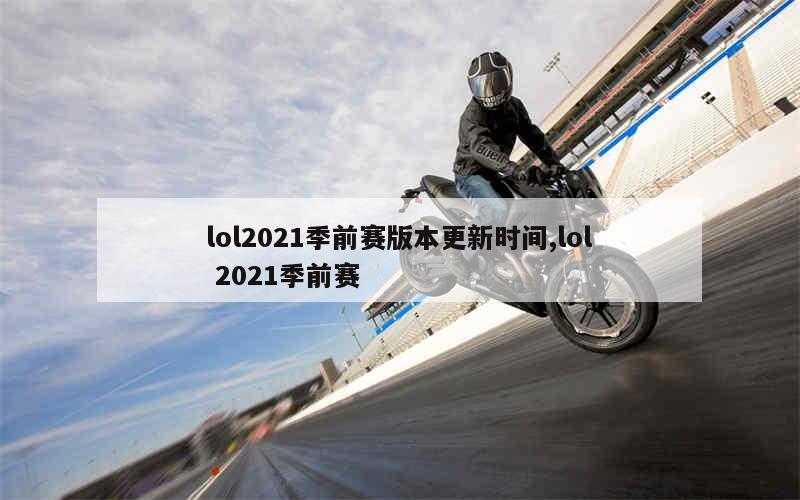 lol2021季前赛版本更新时间,lol 2021季前赛