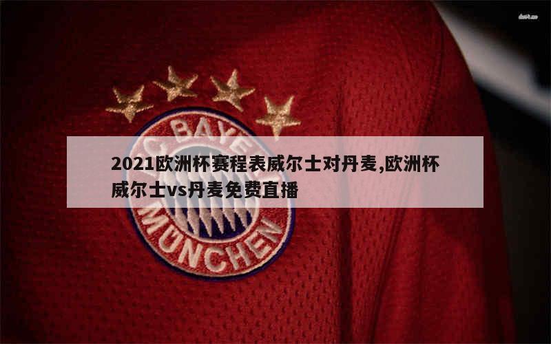 2021欧洲杯赛程表威尔士对丹麦,欧洲杯威尔士vs丹麦免费直播