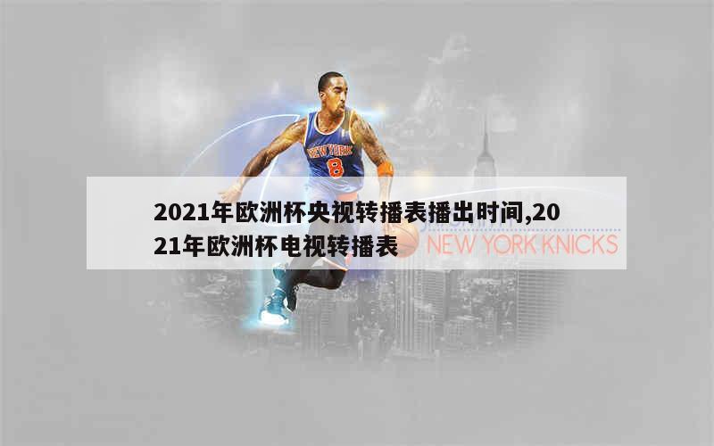 2021年欧洲杯央视转播表播出时间,2021年欧洲杯电视转播表