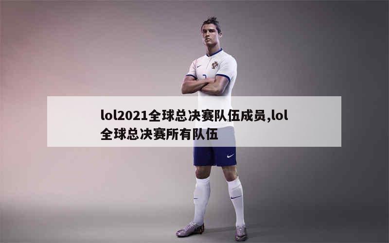 lol2021全球总决赛队伍成员,lol全球总决赛所有队伍