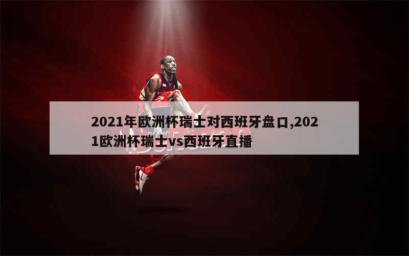 2021年欧洲杯瑞士对西班牙盘口,2021欧洲杯瑞士vs西班牙直播