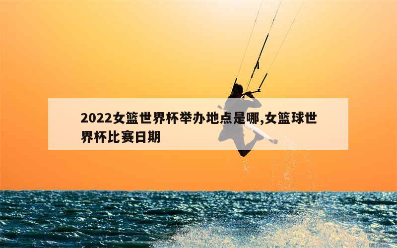 2022女篮世界杯举办地点是哪,女篮球世界杯比赛日期