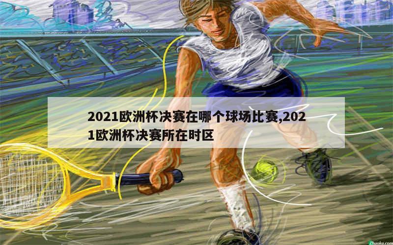 2021欧洲杯决赛在哪个球场比赛,2021欧洲杯决赛所在时区