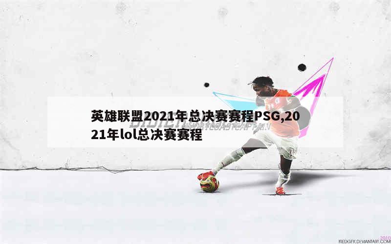 英雄联盟2021年总决赛赛程PSG,2021年lol总决赛赛程