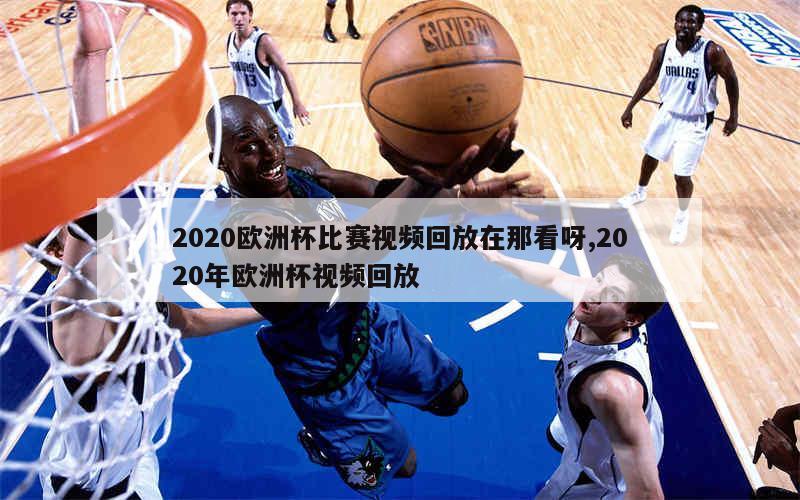 2020欧洲杯比赛视频回放在那看呀,2020年欧洲杯视频回放