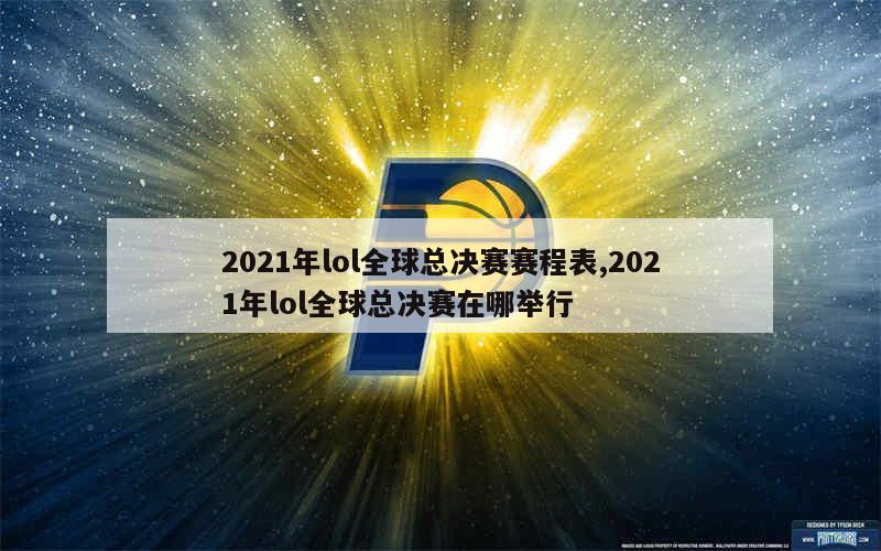 2021年lol全球总决赛赛程表,2021年lol全球总决赛在哪举行