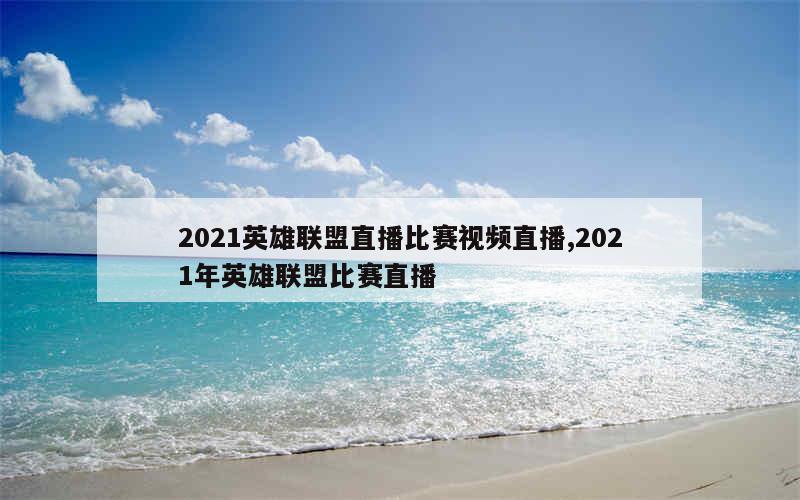 2021英雄联盟直播比赛视频直播,2021年英雄联盟比赛直播