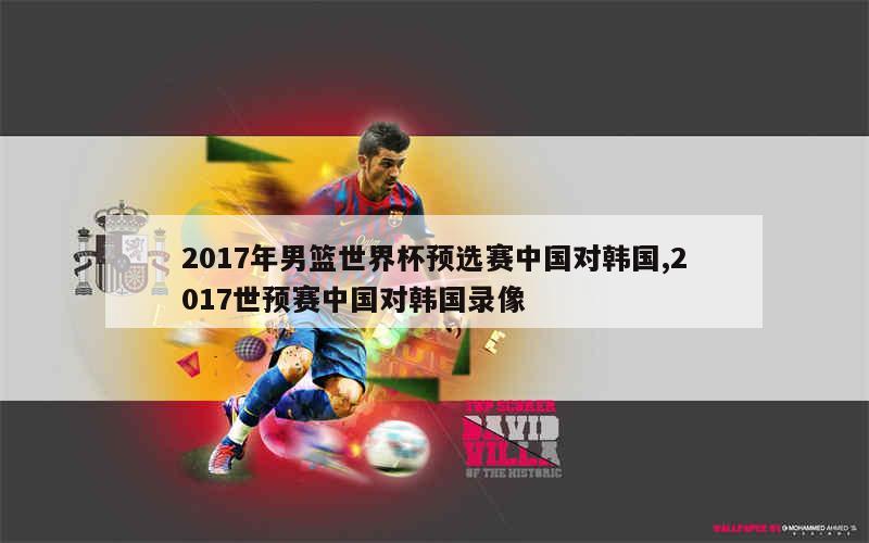 2017年男篮世界杯预选赛中国对韩国,2017世预赛中国对韩国录像