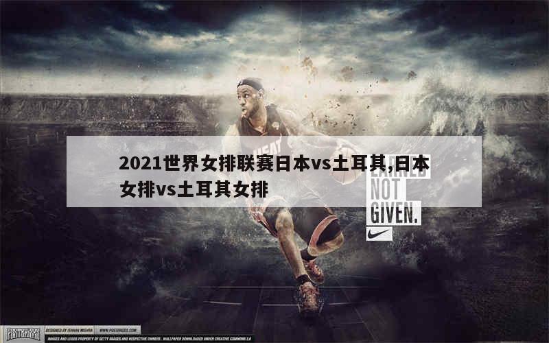 2021世界女排联赛日本vs土耳其,日本女排vs土耳其女排