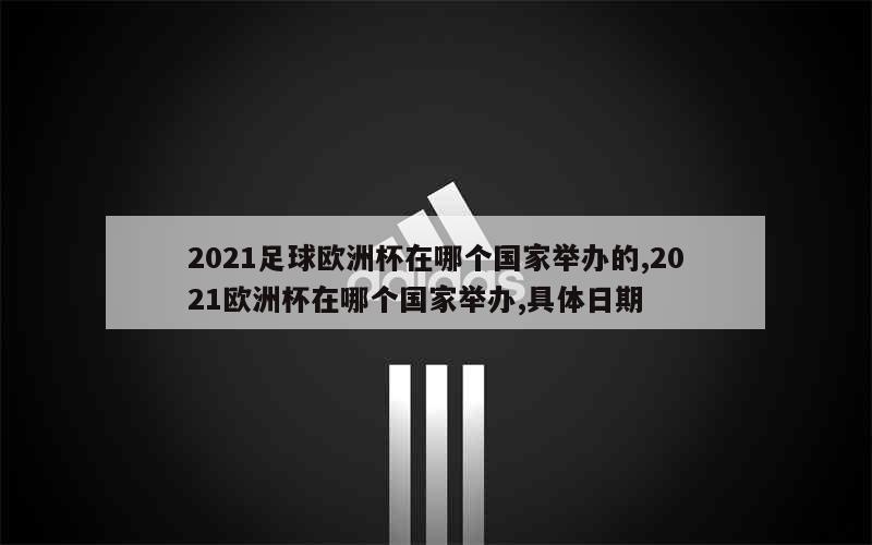 2021足球欧洲杯在哪个国家举办的,2021欧洲杯在哪个国家举办,具体日期