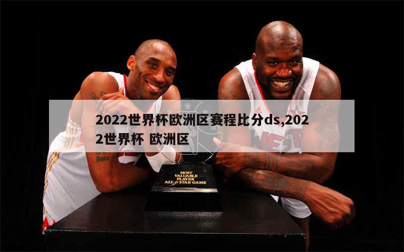 2022世界杯欧洲区赛程比分ds,2022世界杯 欧洲区