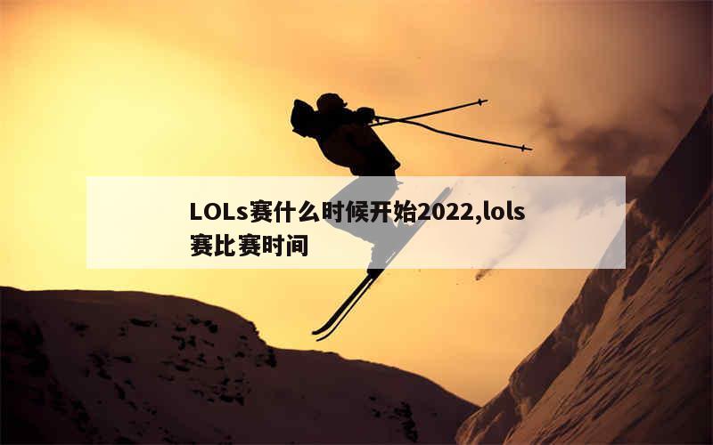 LOLs赛什么时候开始2022,lols赛比赛时间