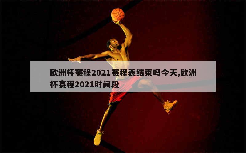 欧洲杯赛程2021赛程表结束吗今天,欧洲杯赛程2021时间段