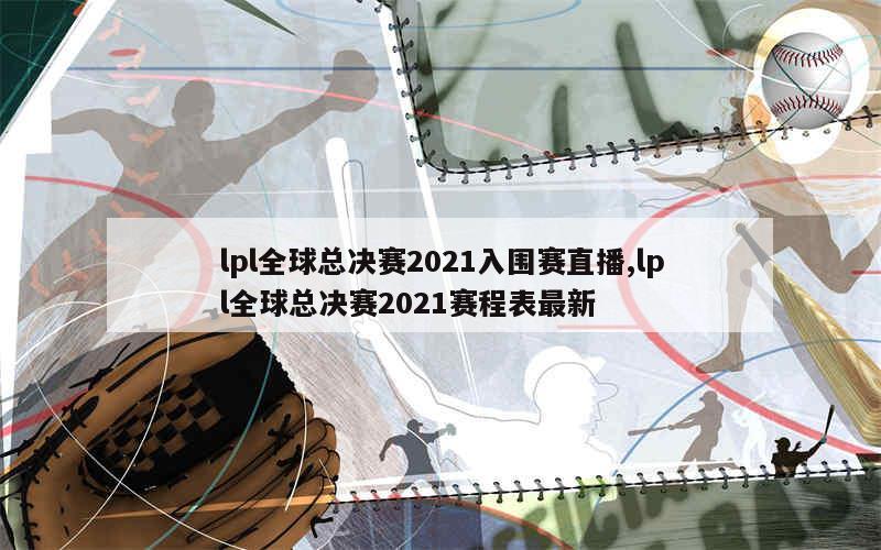 lpl全球总决赛2021入围赛直播,lpl全球总决赛2021赛程表最新