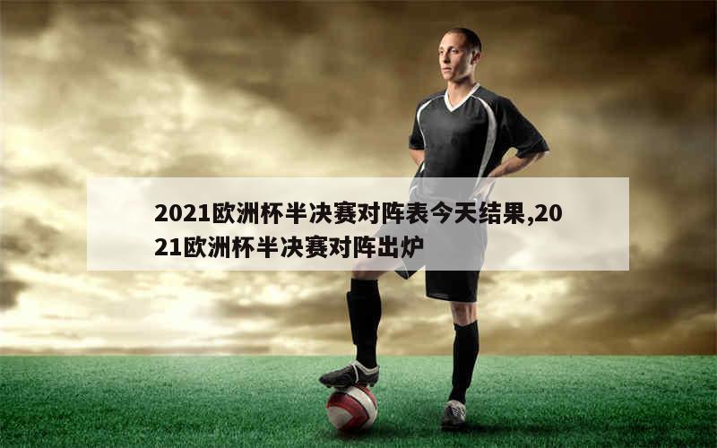 2021欧洲杯半决赛对阵表今天结果,2021欧洲杯半决赛对阵出炉