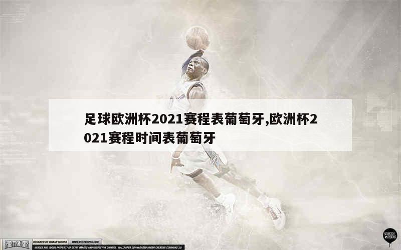 足球欧洲杯2021赛程表葡萄牙,欧洲杯2021赛程时间表葡萄牙